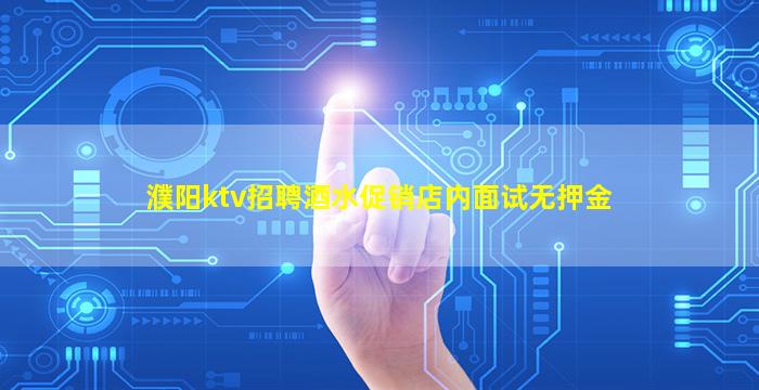濮阳ktv招聘酒水促销店内面试无押金